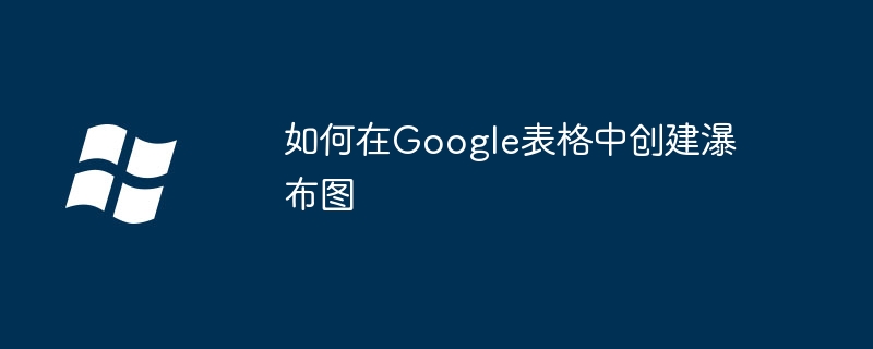2024如何在Google表格中创建瀑布图