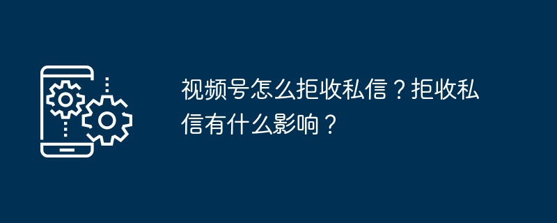 2024视频号怎么拒收私信？拒收私信有什么影响？
