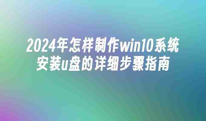 2024年怎样制作win10系统安装u盘的详细步骤指南
