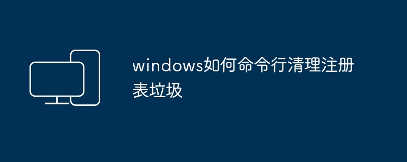 2024windows如何命令行清理注册表垃圾