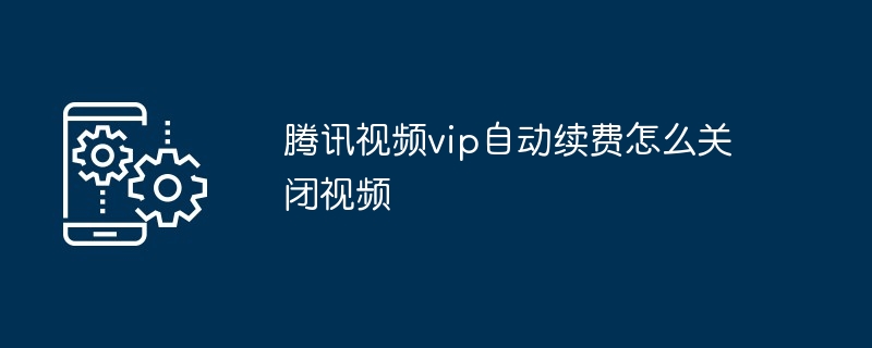 2024腾讯视频vip自动续费怎么关闭视频