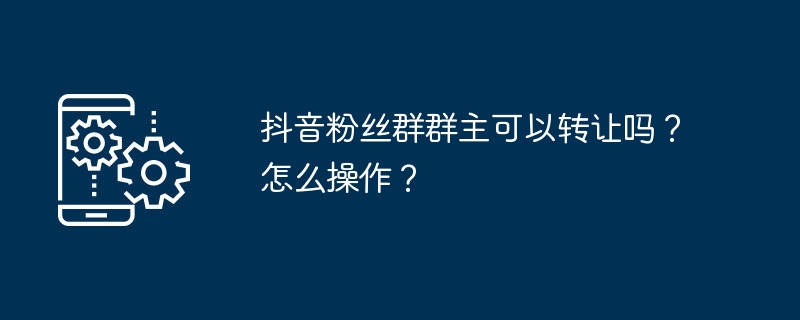 抖音粉丝群群主可以转让吗？怎么操作？