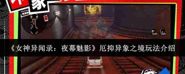 2024年《女神异闻录：夜幕魅影》厄抑异象之境玩法介绍