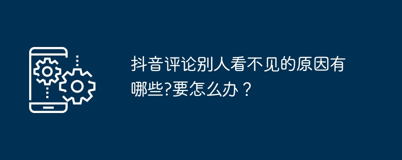 2024年抖音评论别人看不见的原因有哪些?要怎么办？