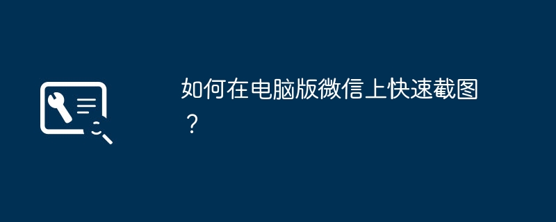 2024年如何在电脑版微信上快速截图？