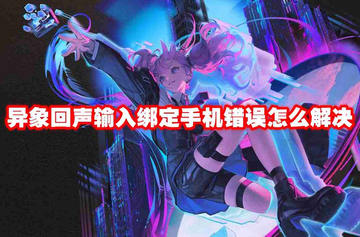 2024年异象回声输入绑定手机错误怎么解决 异象回声输入绑定手机错误解决方法