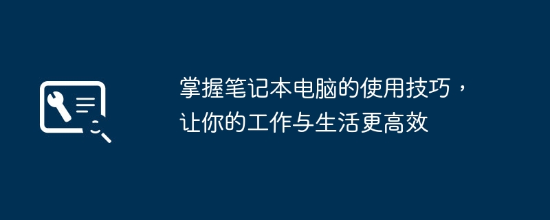 2024年掌握笔记本电脑的使用技巧，让你的工作与生活更高效