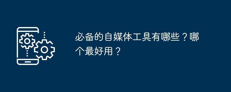 2024年必备的自媒体工具有哪些？哪个最好用？