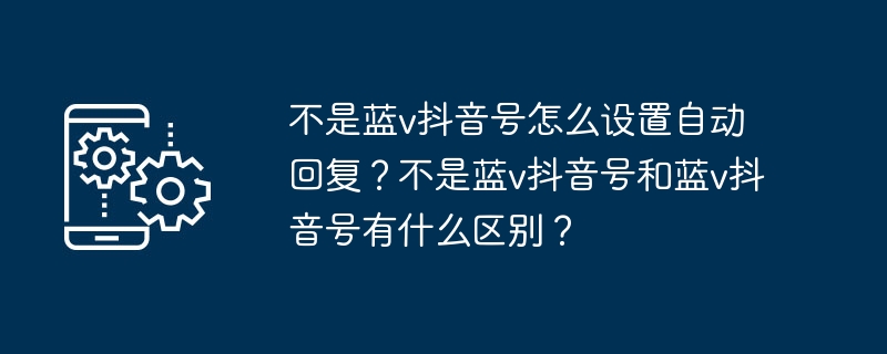 2024年不是蓝v抖音号怎么设置自动回复？不是蓝v抖音号和蓝v抖音号有什么区别？