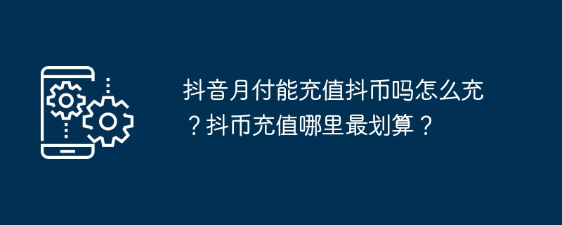 2024年抖音月付能充值抖币吗怎么充？抖币充值哪里最划算？
