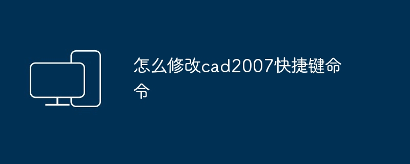 2024年怎么修改cad2007快捷键命令