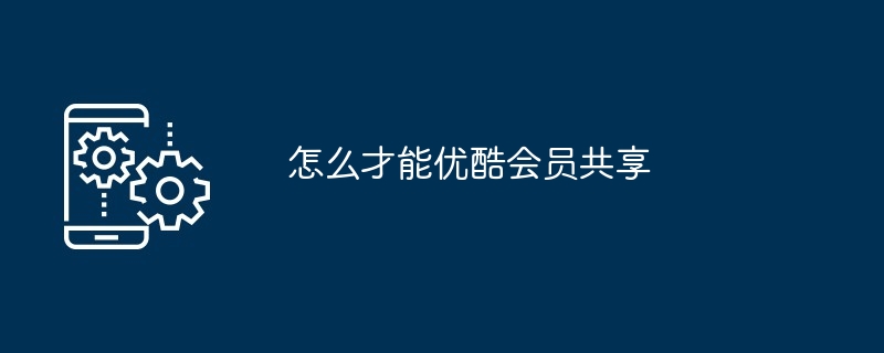 2024年怎么才能优酷会员共享