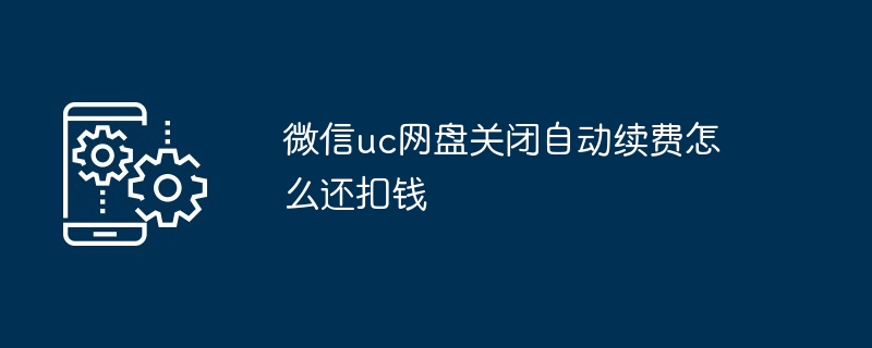 2024年微信uc网盘关闭自动续费怎么还扣钱