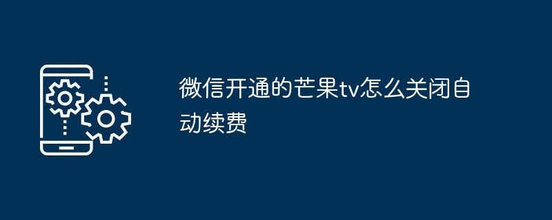 2024年微信开通的芒果tv怎么关闭自动续费