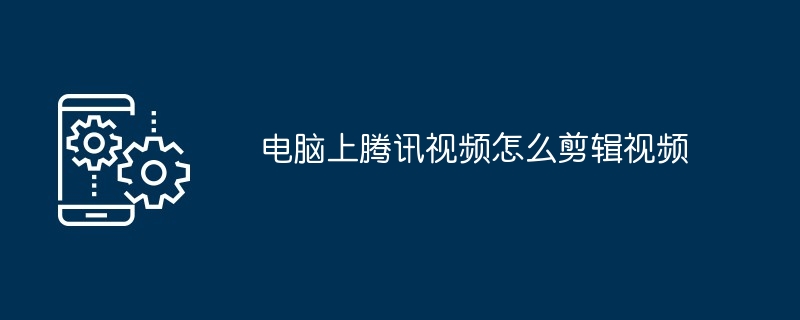 2024年电脑上腾讯视频怎么剪辑视频