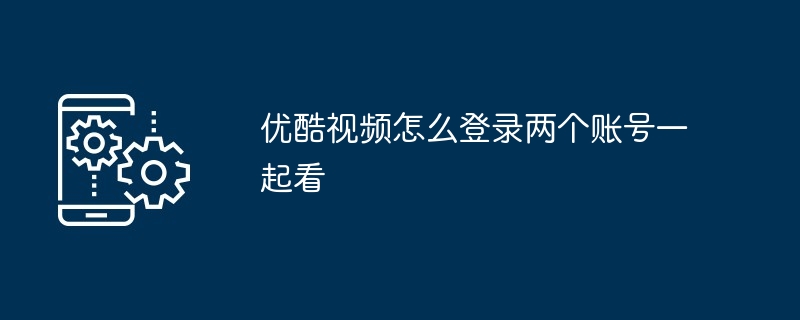 2024年优酷视频怎么登录两个账号一起看