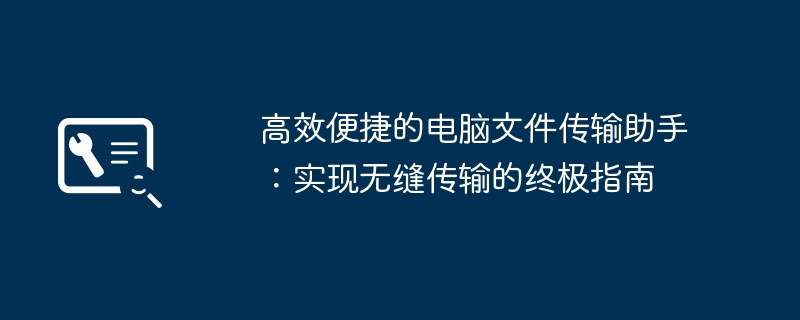 2024年高效便捷的电脑文件传输助手：实现无缝传输的终极指南