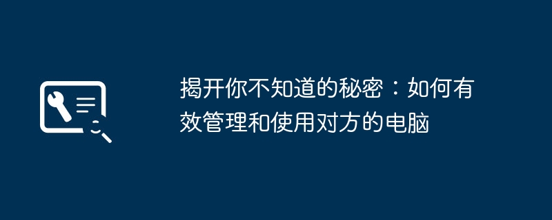 2024年揭开你不知道的秘密：如何有效管理和使用对方的电脑