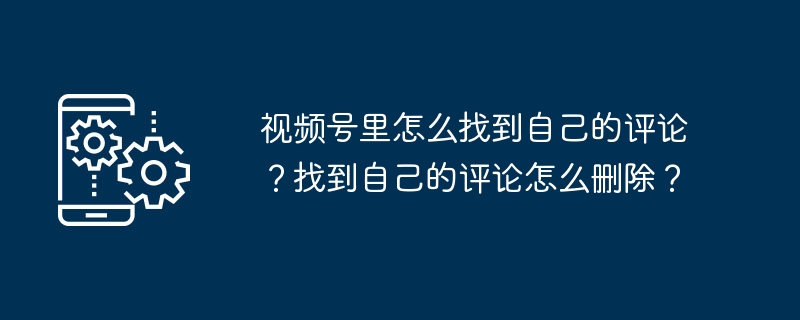 2024年视频号里怎么找到自己的评论？找到自己的评论怎么删除？