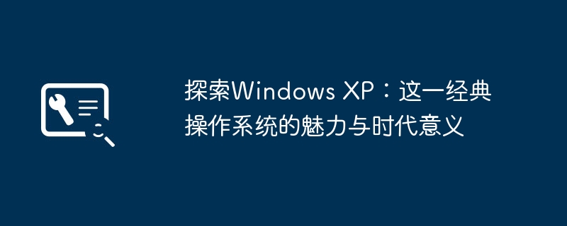 2024年探索Windows XP：这一经典操作系统的魅力与时代意义