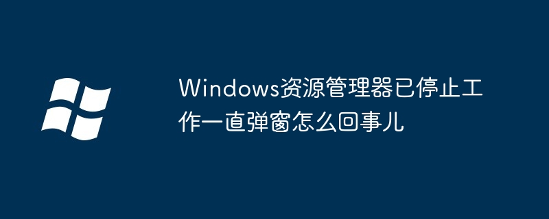 2024年Windows资源管理器已停止工作一直弹窗怎么回事儿