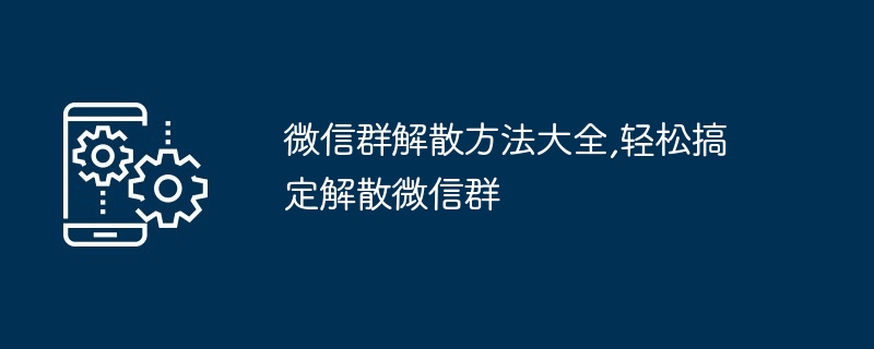 2024年微信群解散方法大全,轻松搞定解散微信群