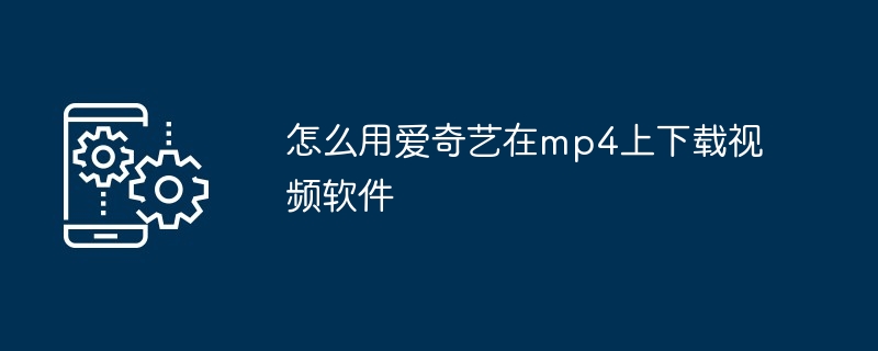 2024年怎么用爱奇艺在mp4上下载视频软件