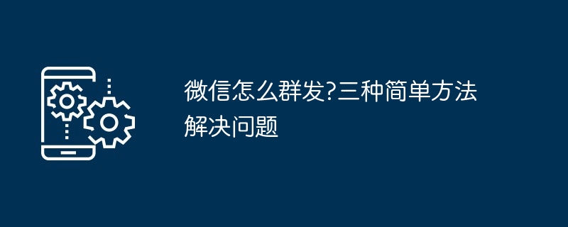 2024年微信怎么群发?三种简单方法解决问题
