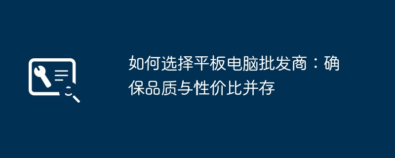 2024年如何选择平板电脑批发商：确保品质与性价比并存