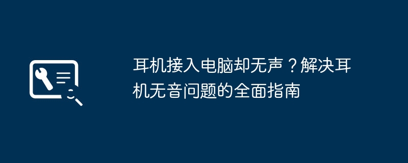 2024年耳机接入电脑却无声？解决耳机无音问题的全面指南