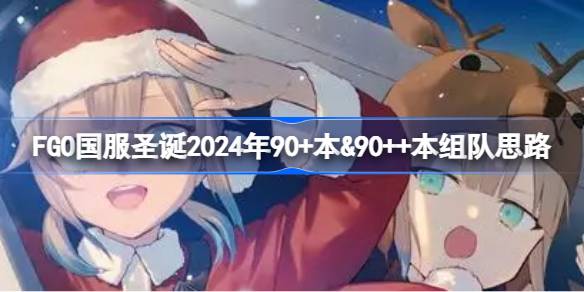 2024年FGO国服圣诞2024年90+本＆90++本怎么组队 FGO国服圣诞2024年90+本＆90++本组队思路
