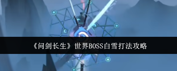 2024年《问剑长生》世界BOSS白雪打法攻略
