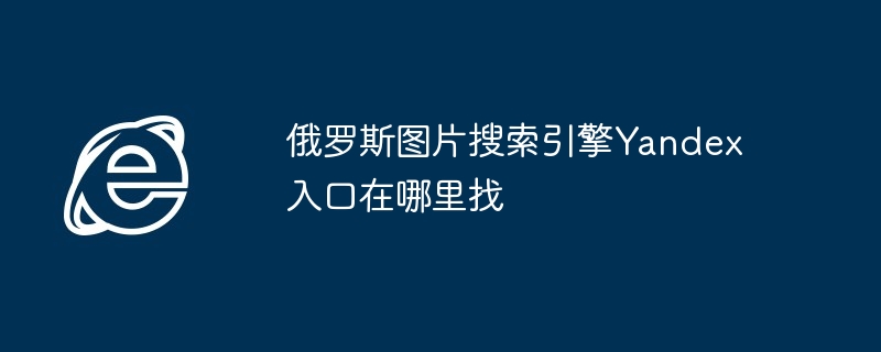 2024年俄罗斯图片搜索引擎Yandex入口在哪里找