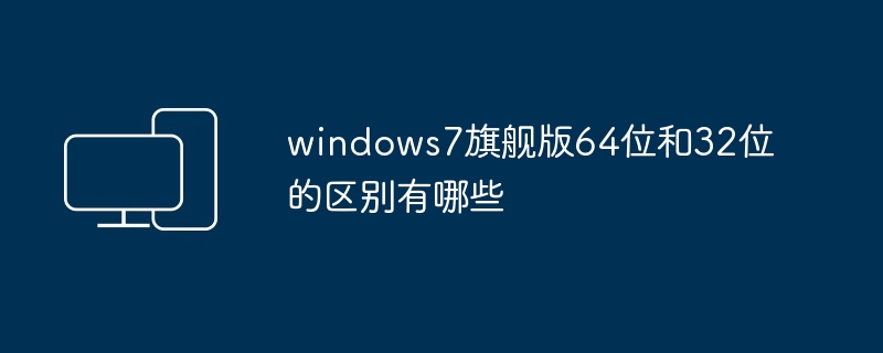 2024年windows7旗舰版64位和32位的区别有哪些
