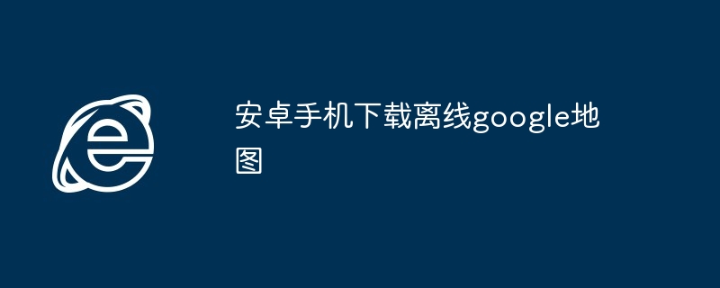 2024年安卓手机下载离线google地图