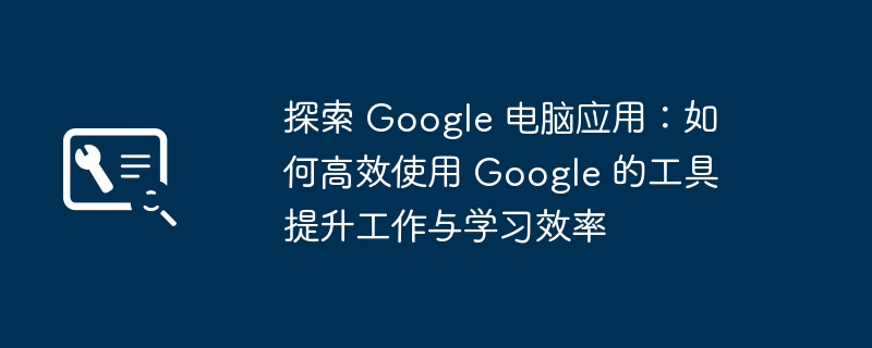探索Google电脑应用-高效使用Google工具提升效率