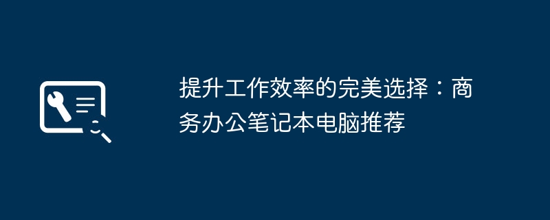 提升工作效率-商务办公笔记本电脑推荐
