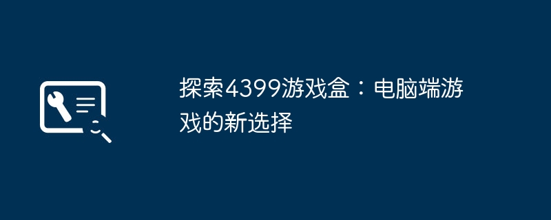 探索4399游戏盒-电脑端游戏新选择
