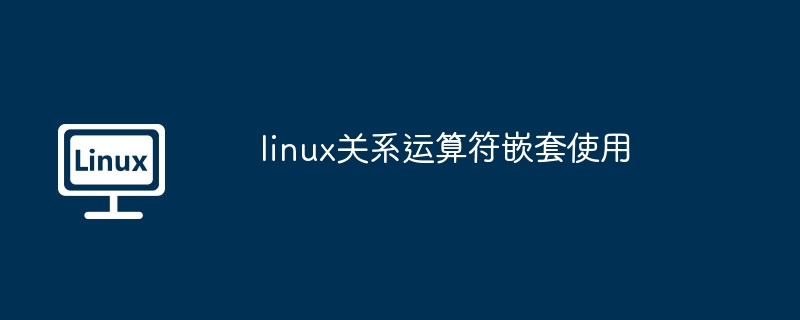 linux关系运算符嵌套使用-深入解析嵌套技巧