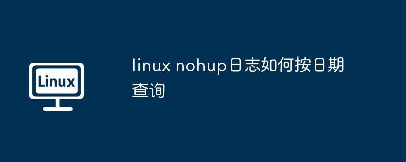 linux-nohup日志按日期查询技巧
