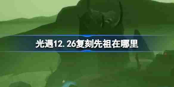 光遇12.26复刻先祖位置揭秘-扫把头先祖复刻地点