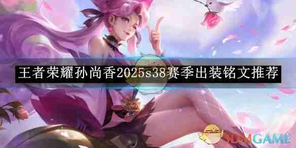 王者荣耀孙尚香2025s38赛季出装铭文推荐-最强出装铭文搭配