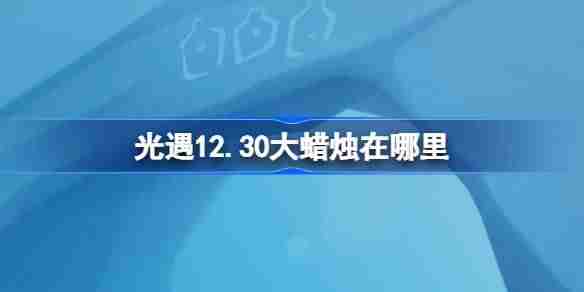 光遇12.30大蜡烛位置攻略-光遇12月30日大蜡烛位置