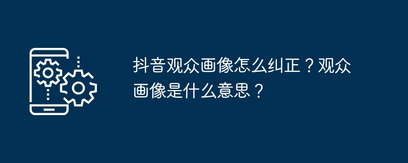 抖音观众画像纠正技巧