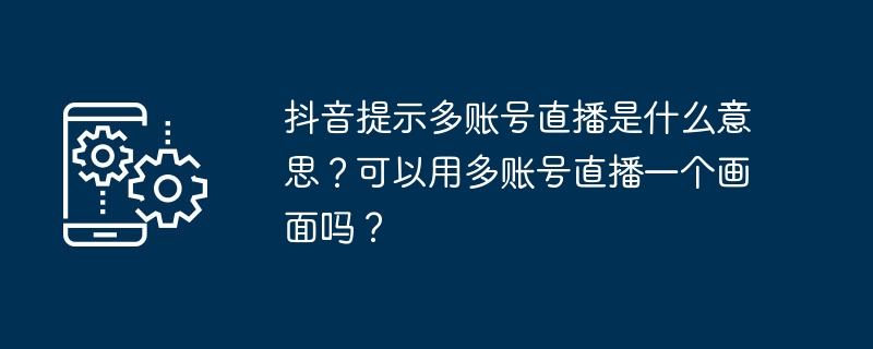 抖音多账号直播提示解析-抖音多账号直播含义