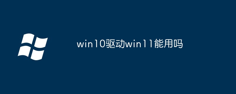 win10驱动win11能用吗-win10驱动兼容win11揭秘