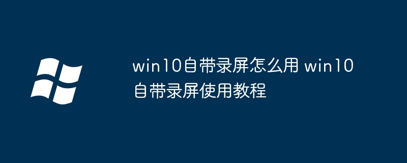 win10自带录屏使用教程-轻松掌握win10录屏技巧