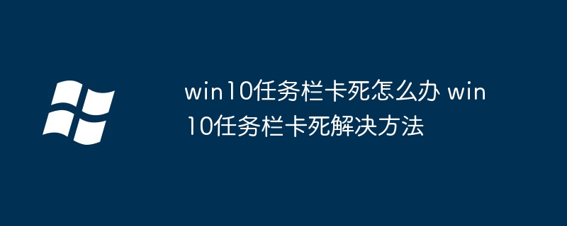 win10任务栏卡死-快速解决win10任务栏卡死问题