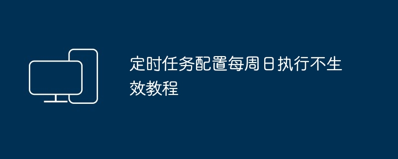 定时任务配置每周日执行不生效教程-定时任务配置每周日执行不生效教程