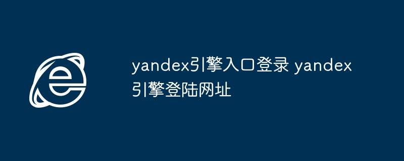 yandex引擎入口登录-轻松访问yandex引擎登陆网址